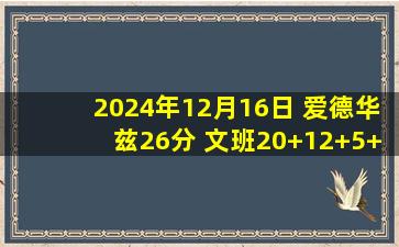 2024年12月16日 爱德华兹26分 文班20+12+5+7帽 森林狼卡位战力克马刺